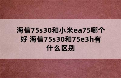 海信75s30和小米ea75哪个好 海信75s30和75e3h有什么区别